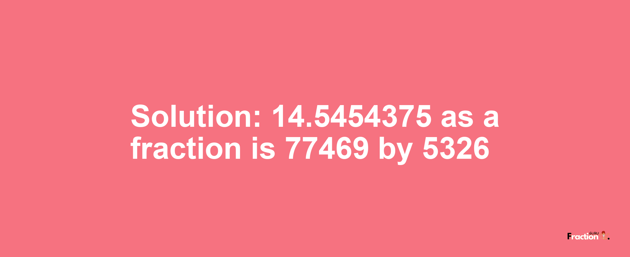 Solution:14.5454375 as a fraction is 77469/5326